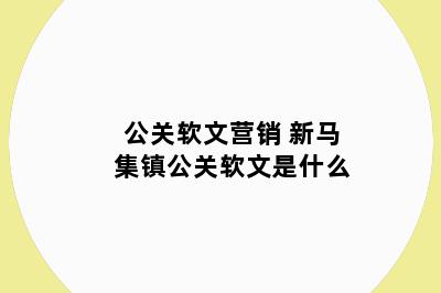 公关软文营销 新马集镇公关软文是什么